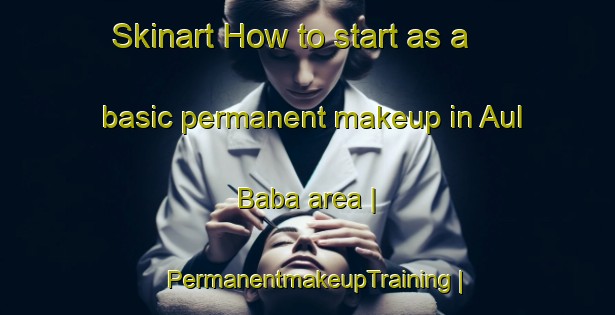 Skinart How to start as a basic permanent makeup in Aul Baba area | PermanentmakeupTraining | PermanentmakeupClasses | SkinartTraining-Russian Federation